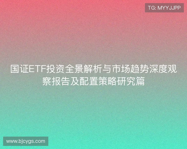 国证ETF投资全景解析与市场趋势深度观察报告及配置策略研究篇