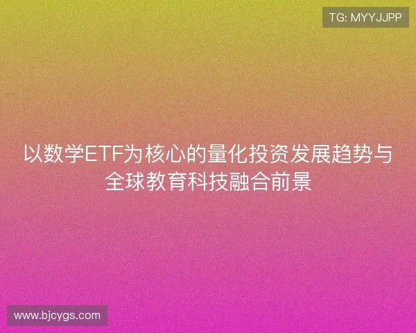 以数学ETF为核心的量化投资发展趋势与全球教育科技融合前景